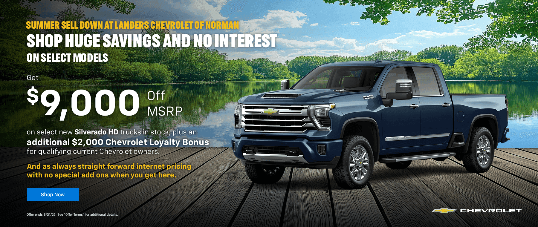 Summer Sell Down at Landers Chevrolet of Norman shop Huge Savings and No Interest on Select Models Get $9,000 off on select new Silverado HD trucks in stock, plus an additional $2,000 Chevrolet Loyalty Bonus for qualifying current Chevrolet owners. And as always straight forward internet pricing with no special add ons when you get here.